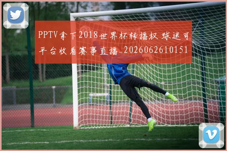 PPTV拿下2018世界杯转播权 球迷可平台收看赛事直播_20260626101515