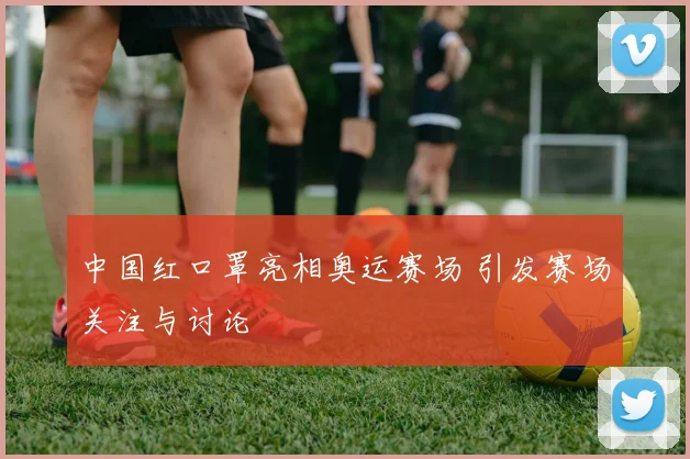 中国红口罩亮相奥运赛场 引发赛场关注与讨论
