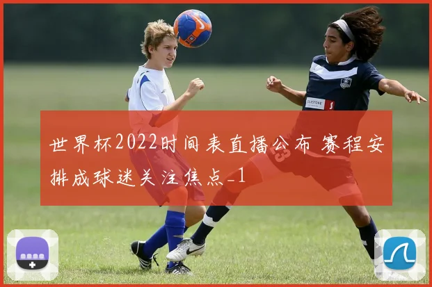 世界杯2022时间表直播公布 赛程安排成球迷关注焦点_1