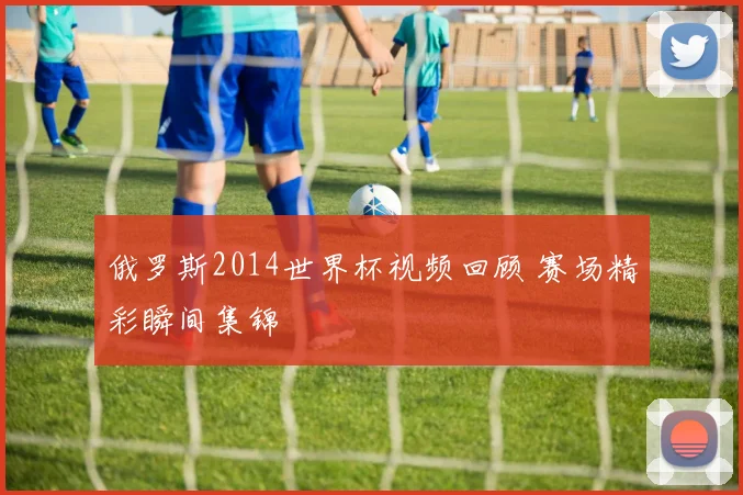 俄罗斯2014世界杯视频回顾 赛场精彩瞬间集锦