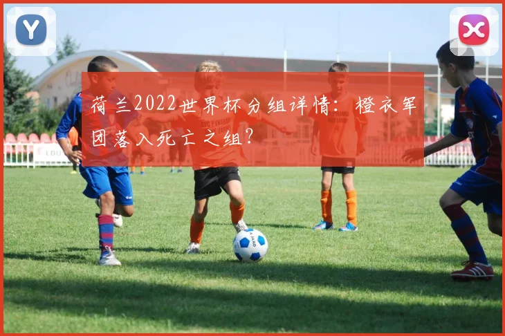 荷兰2022世界杯分组详情：橙衣军团落入死亡之组？