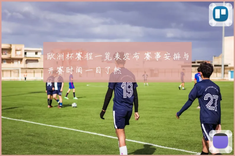 欧洲杯赛程一览表发布 赛事安排与开赛时间一目了然