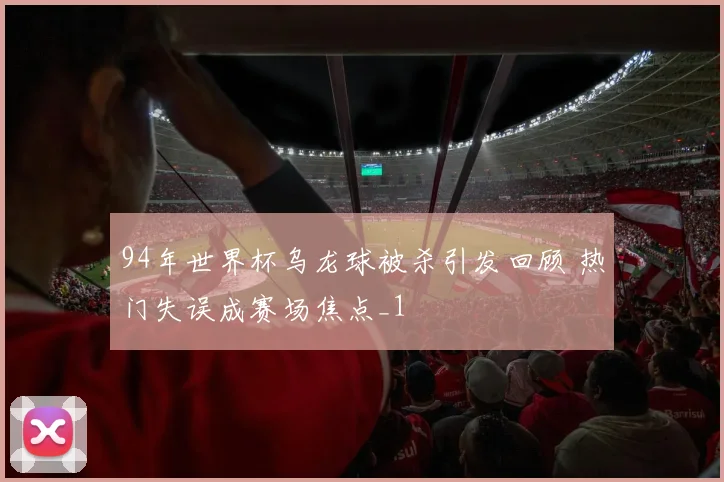 94年世界杯乌龙球被杀引发回顾 热门失误成赛场焦点_1