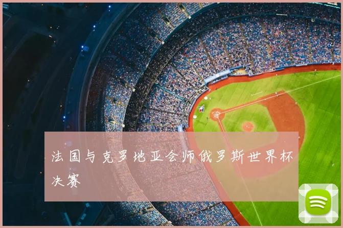 法国与克罗地亚会师俄罗斯世界杯决赛