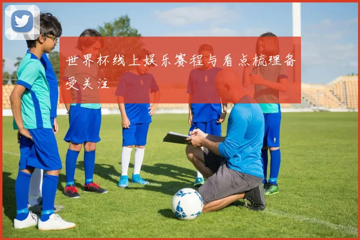 世界杯线上娱乐赛程与看点梳理备受关注