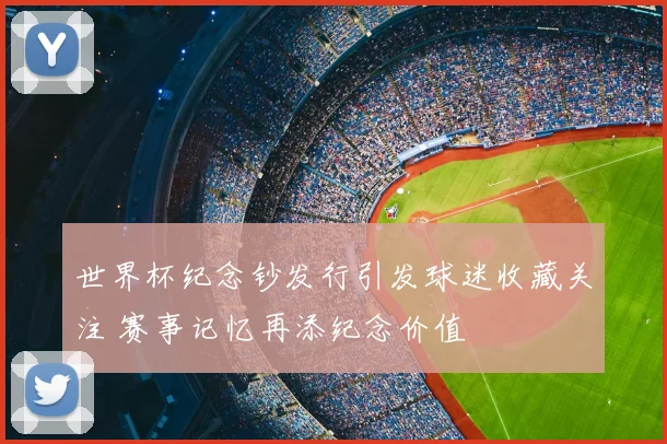 世界杯纪念钞发行引发球迷收藏关注 赛事记忆再添纪念价值