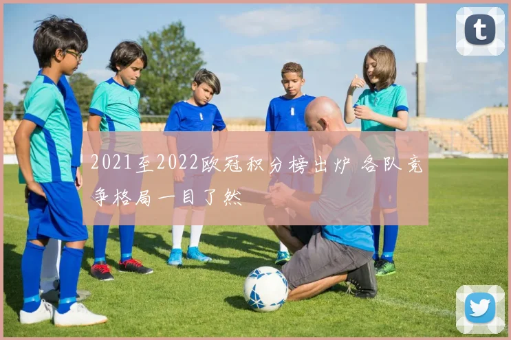2021至2022欧冠积分榜出炉 各队竞争格局一目了然