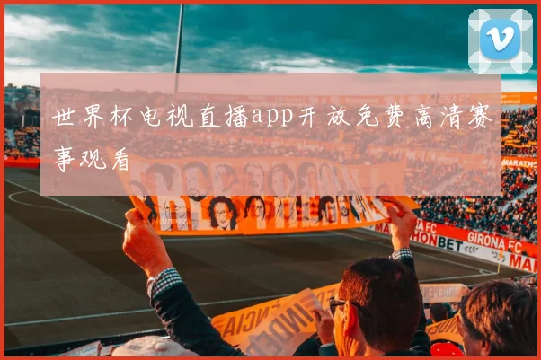 世界杯电视直播app开放免费高清赛事观看