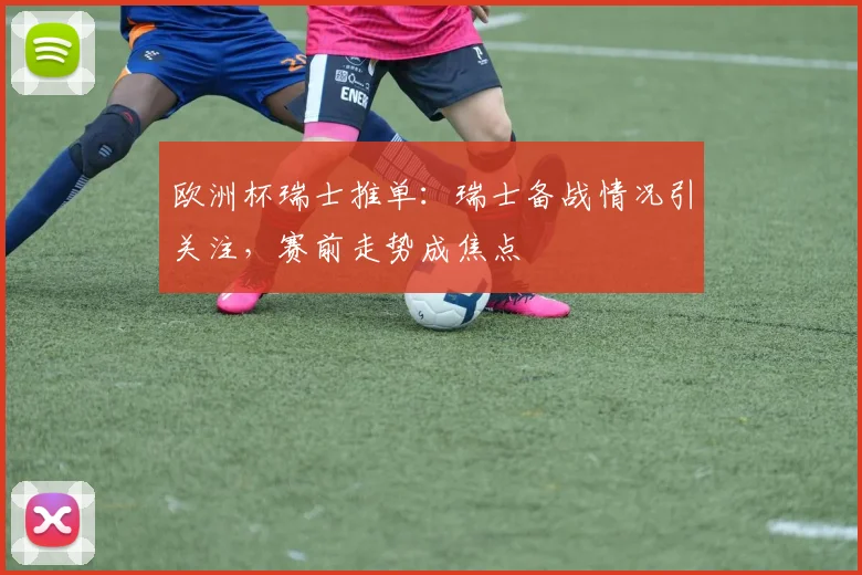 欧洲杯瑞士推单：瑞士备战情况引关注，赛前走势成焦点