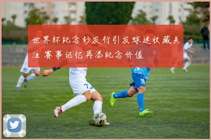 世界杯纪念钞发行引发球迷收藏关注 赛事记忆再添纪念价值