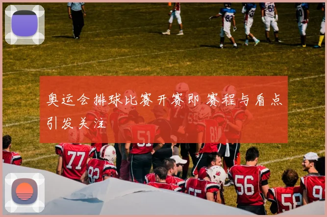 奥运会排球比赛开赛即 赛程与看点引发关注
