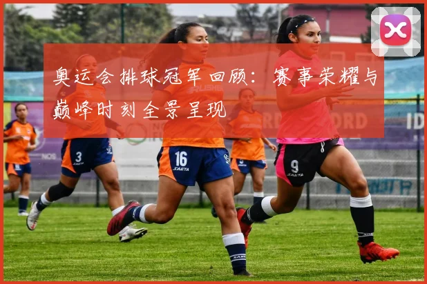 奥运会排球冠军回顾：赛事荣耀与巅峰时刻全景呈现