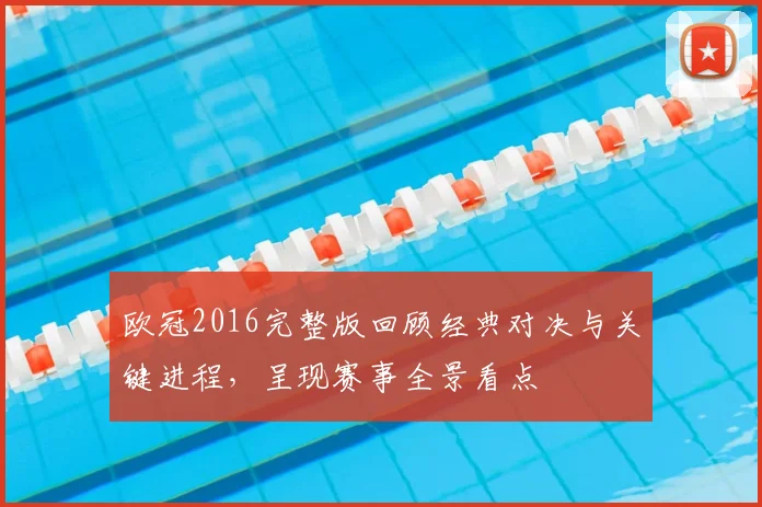 欧冠2016完整版回顾经典对决与关键进程,呈现赛事全景看点