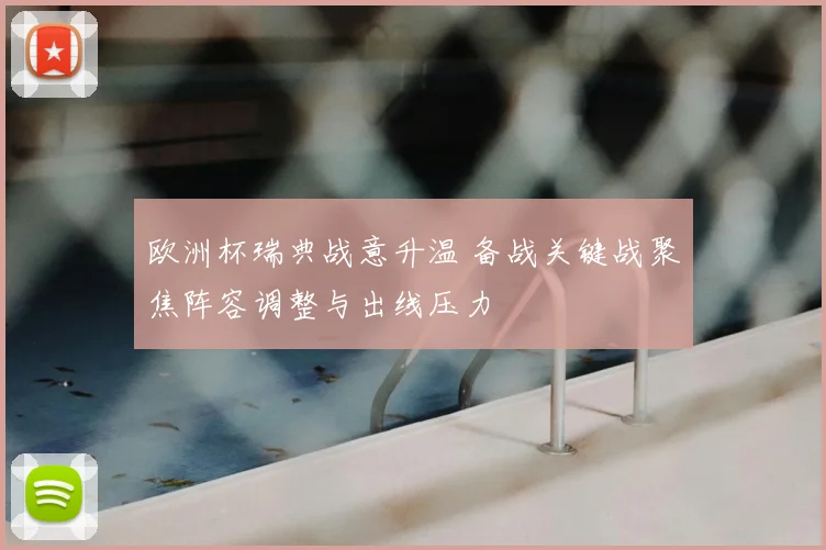 欧洲杯瑞典战意升温 备战关键战聚焦阵容调整与出线压力