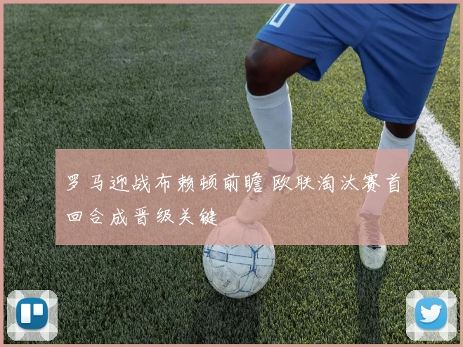 罗马迎战布赖顿前瞻 欧联淘汰赛首回合成晋级关键