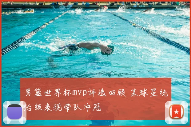 男篮世界杯mvp评选回顾 某球星统治级表现带队冲冠