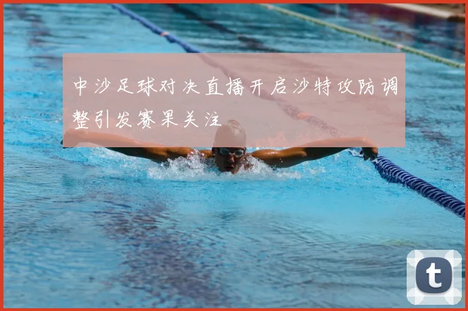 中沙足球对决直播开启沙特攻防调整引发赛果关注
