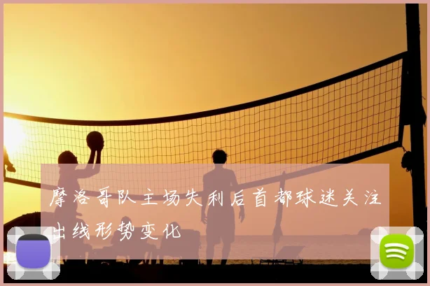 摩洛哥队主场失利后首都球迷关注出线形势变化