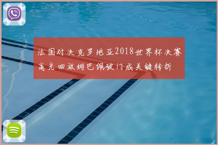 法国对决克罗地亚2018世界杯决赛高光回放姆巴佩破门成关键转折