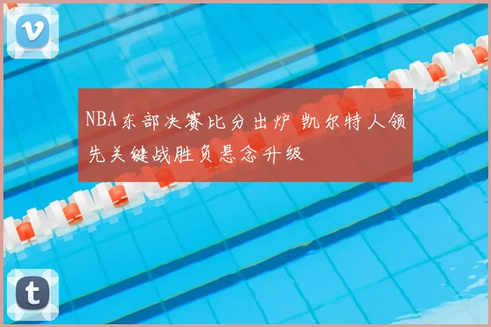 NBA东部决赛比分出炉 凯尔特人领先关键战胜负悬念升级