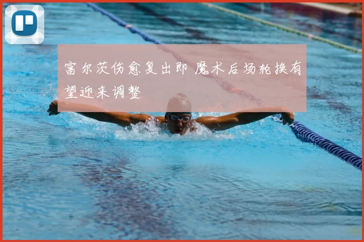 富尔茨伤愈复出即 魔术后场轮换有望迎来调整