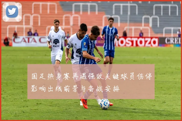 国足热身赛再遇强敌关键球员伤停影响出线前景与备战安排