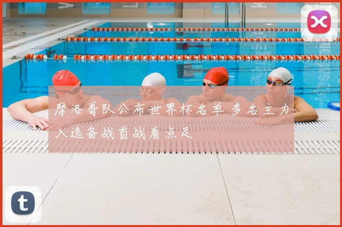摩洛哥队公布世界杯名单 多名主力入选备战首战看点足