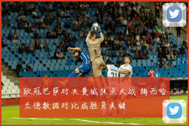 欧冠巴萨对决曼城焦点大战 梅西哈兰德数据对比成胜负关键