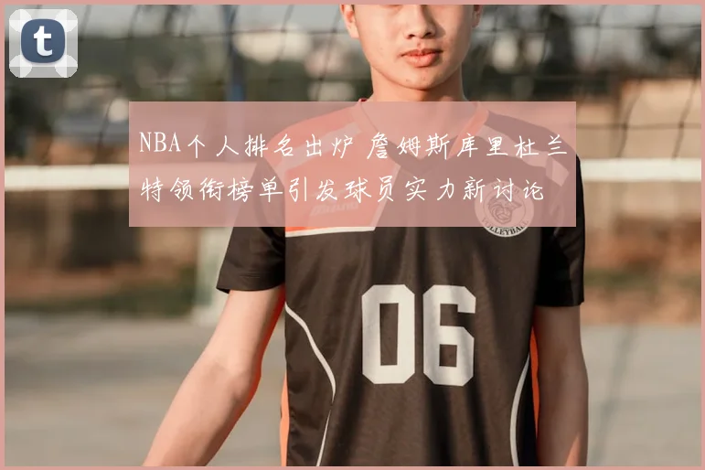NBA个人排名出炉 詹姆斯库里杜兰特领衔榜单引发球员实力新讨论