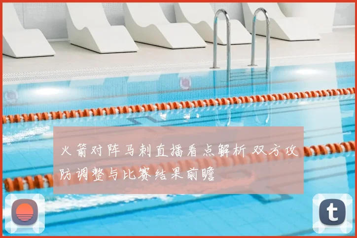 火箭对阵马刺直播看点解析 双方攻防调整与比赛结果前瞻