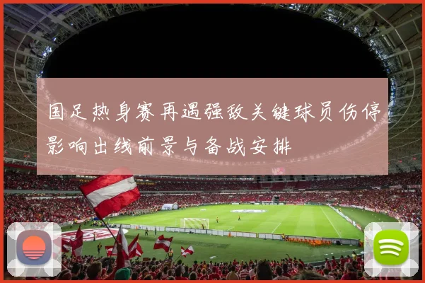 国足热身赛再遇强敌关键球员伤停影响出线前景与备战安排