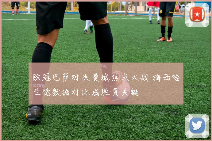 欧冠巴萨对决曼城焦点大战 梅西哈兰德数据对比成胜负关键