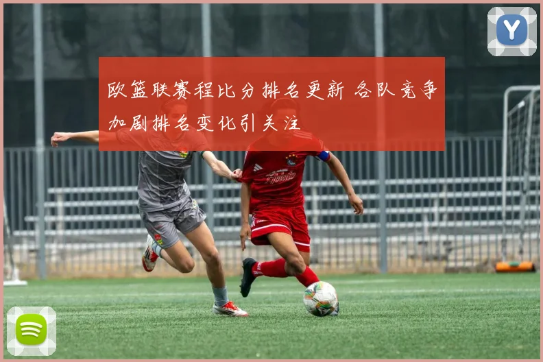 欧篮联赛程比分排名更新 各队竞争加剧排名变化引关注