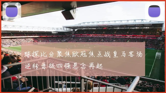 球探比分聚焦欧冠焦点战皇马客场逆转晋级四强悬念再起