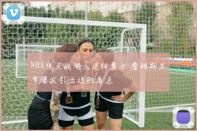 NBA焦点战湖人逆转勇士 詹姆斯末节爆发引出连胜看点