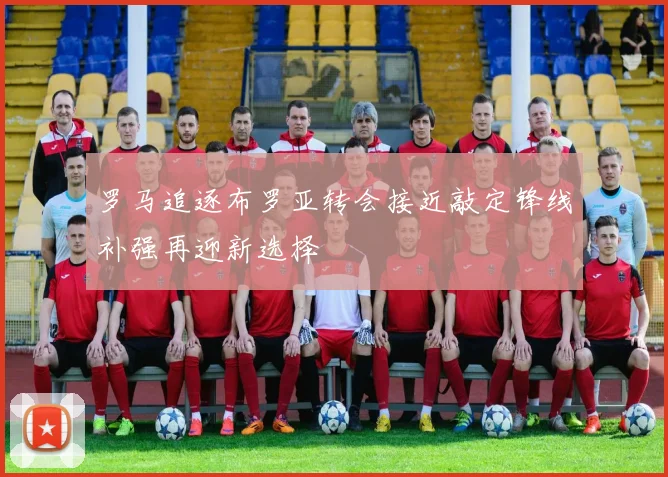 罗马追逐布罗亚转会接近敲定锋线补强再迎新选择