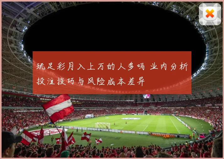 玩足彩月入上万的人多吗 业内分析投注技巧与风险成本差异
