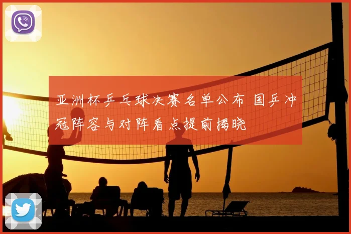 亚洲杯乒乓球决赛名单公布 国乒冲冠阵容与对阵看点提前揭晓