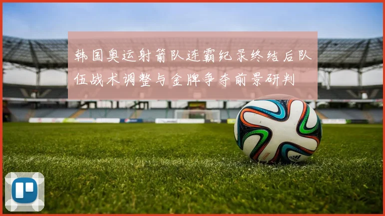 韩国奥运射箭队连霸纪录终结后队伍战术调整与金牌争夺前景研判