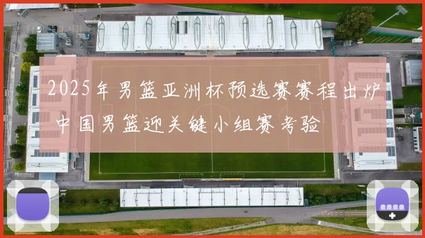 2025年男篮亚洲杯预选赛赛程出炉 中国男篮迎关键小组赛考验