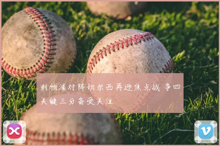 利物浦对阵切尔西再迎焦点战 争四关键三分备受关注