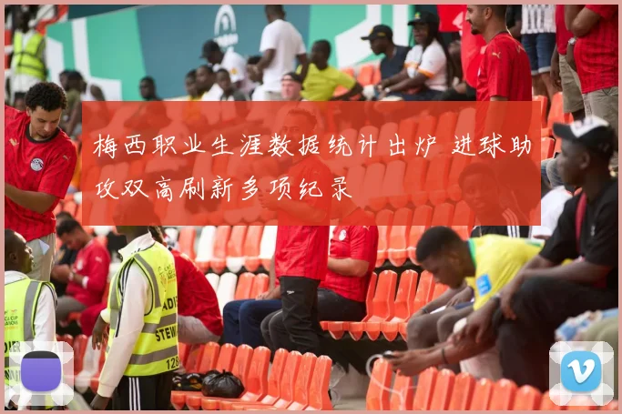 梅西职业生涯数据统计出炉 进球助攻双高刷新多项纪录