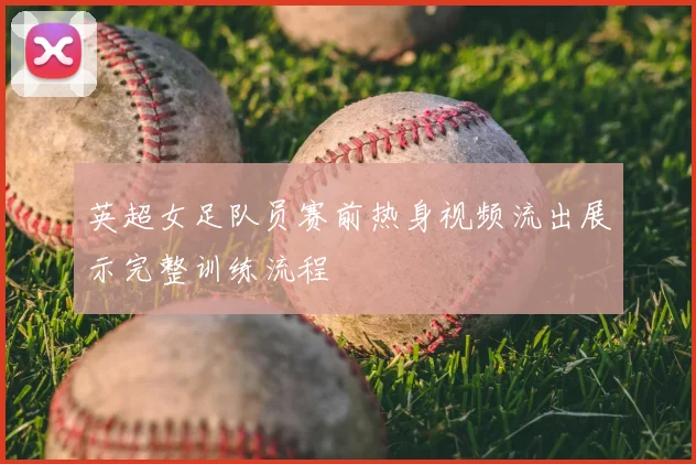 英超女足队员赛前热身视频流出展示完整训练流程