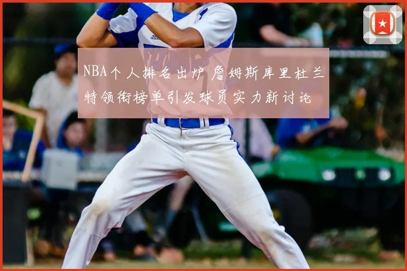 NBA个人排名出炉 詹姆斯库里杜兰特领衔榜单引发球员实力新讨论