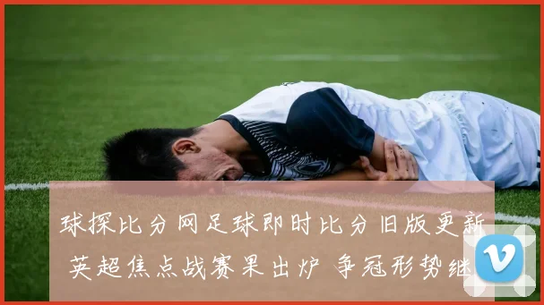 球探比分网足球即时比分旧版更新 英超焦点战赛果出炉 争冠形势继续升温