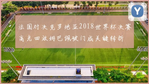 法国对决克罗地亚2018世界杯决赛高光回放姆巴佩破门成关键转折