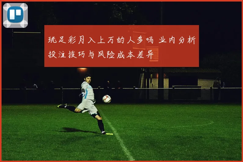 玩足彩月入上万的人多吗 业内分析投注技巧与风险成本差异