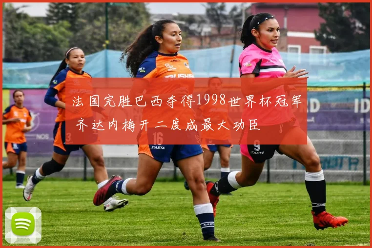 法国完胜巴西夺得1998世界杯冠军 齐达内梅开二度成最大功臣