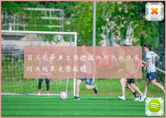 百万巴萨库主场迎战加坦杰厄焦点对决结果走势前瞻