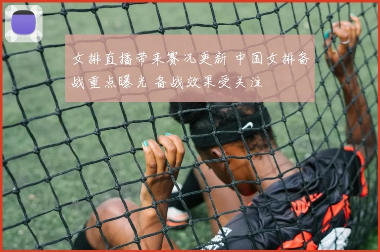 女排直播带来赛况更新 中国女排备战重点曝光 备战效果受关注